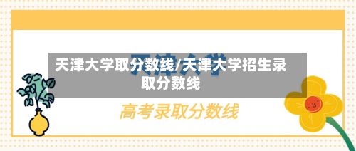 天津大学取分数线/天津大学招生录取分数线