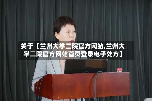 关于【兰州大学二院官方网站,兰州大学二院官方网站首页登录电子处方】