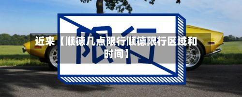 近来【顺德几点限行顺德限行区域和时间】