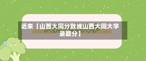 近来【山西大同分数线山西大同大学录取分】-第2张图片
