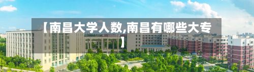 【南昌大学人数,南昌有哪些大专】
