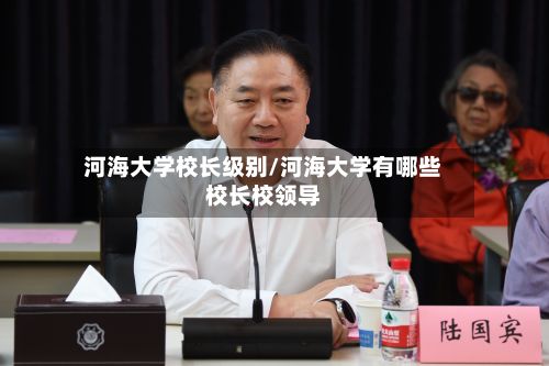 河海大学校长级别/河海大学有哪些校长校领导
