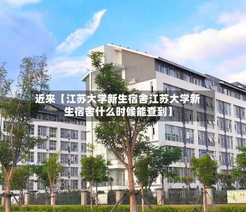 近来【江苏大学新生宿舍江苏大学新生宿舍什么时候能查到】-第3张图片