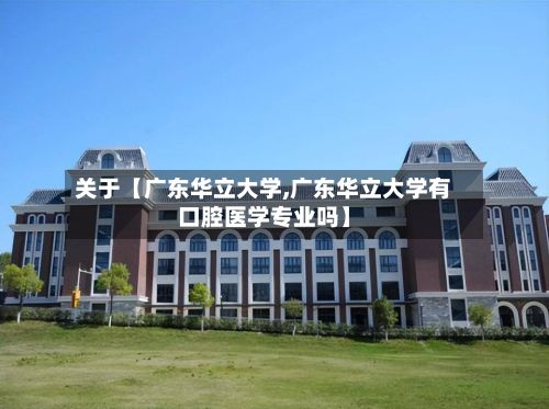关于【广东华立大学,广东华立大学有口腔医学专业吗】