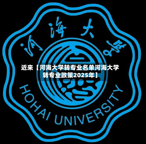 近来【河海大学转专业名单河海大学转专业政策2025年】-第2张图片