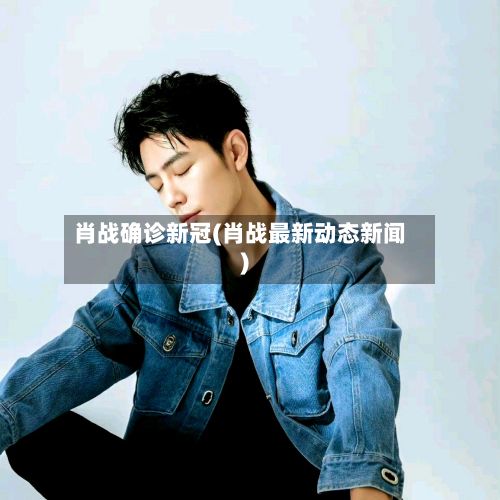 肖战确诊新冠(肖战最新动态新闻)-第2张图片