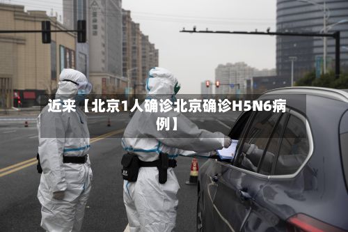 近来【北京1人确诊北京确诊H5N6病例】