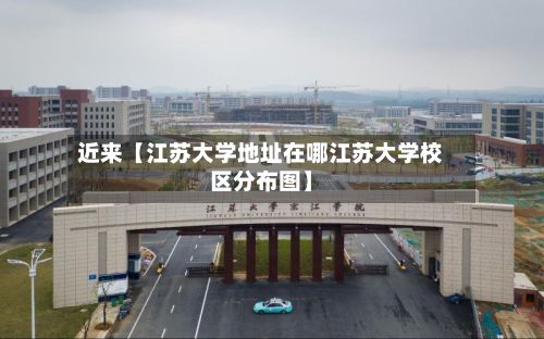 近来【江苏大学地址在哪江苏大学校区分布图】