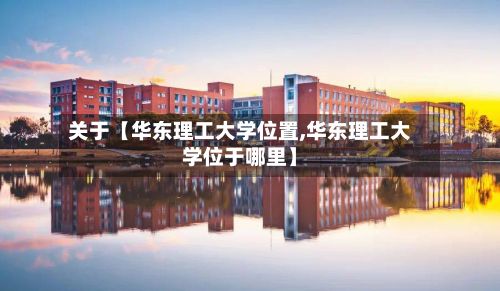 关于【华东理工大学位置,华东理工大学位于哪里】