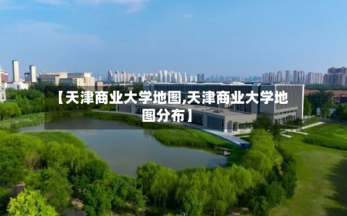 【天津商业大学地图,天津商业大学地图分布】