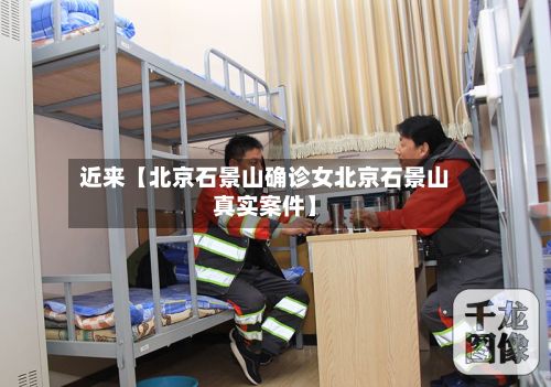近来【北京石景山确诊女北京石景山真实案件】-第3张图片