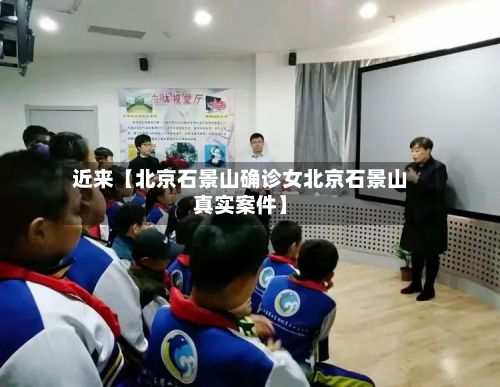 近来【北京石景山确诊女北京石景山真实案件】