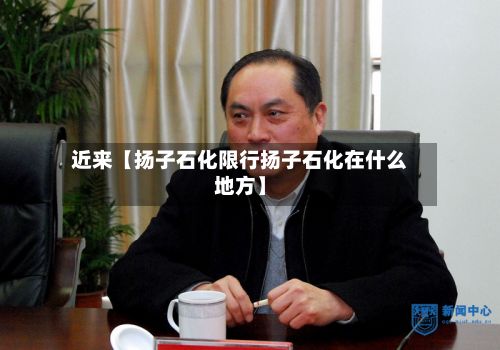 近来【扬子石化限行扬子石化在什么地方】-第2张图片