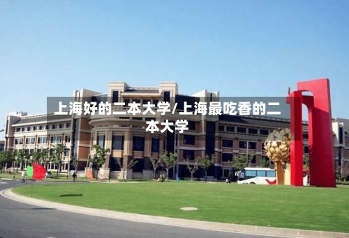 上海好的二本大学/上海最吃香的二本大学-第2张图片