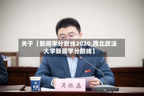 关于【新闻学分数线2020,西北政法大学新闻学分数线】-第2张图片