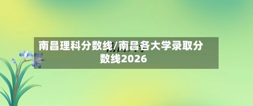 南昌理科分数线/南昌各大学录取分数线2026