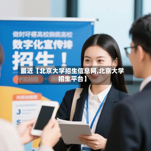 最近【北京大学招生信息网,北京大学招生平台】-第2张图片