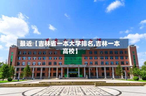 最近【吉林省一本大学排名,吉林一本高校】