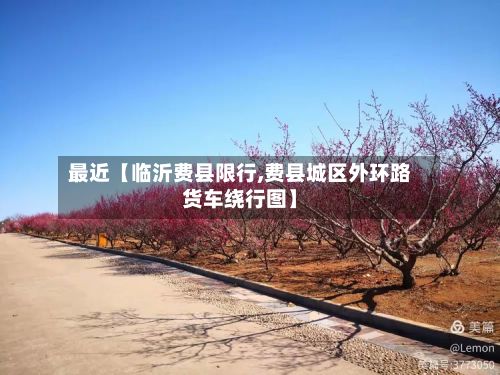 最近【临沂费县限行,费县城区外环路货车绕行图】