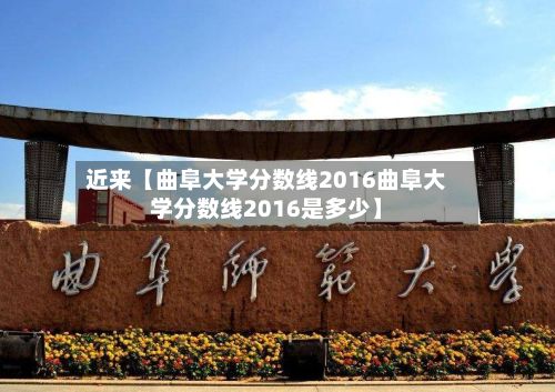 近来【曲阜大学分数线2016曲阜大学分数线2016是多少】