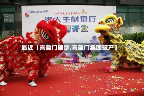 最近【喜盈门确诊,喜盈门集团破产】-第3张图片
