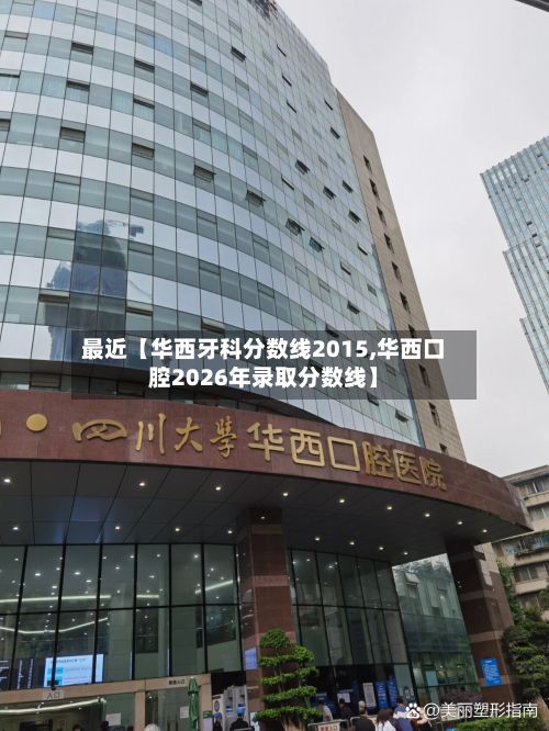 最近【华西牙科分数线2015,华西口腔2026年录取分数线】