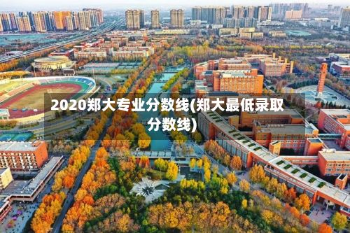 2020郑大专业分数线(郑大最低录取分数线)-第2张图片