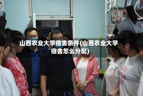 山西农业大学宿舍条件(山西农业大学宿舍怎么分配)