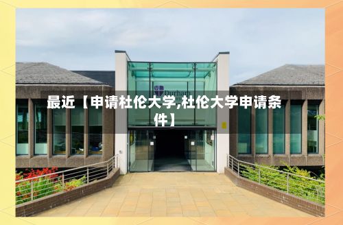 最近【申请杜伦大学,杜伦大学申请条件】