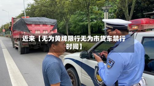 近来【无为黄牌限行无为市货车禁行时间】