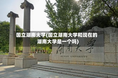 国立湖南大学(国立湖南大学和现在的湖南大学是一个吗)