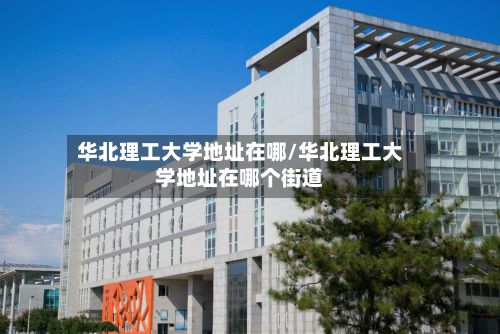 华北理工大学地址在哪/华北理工大学地址在哪个街道
