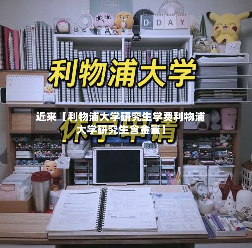 近来【利物浦大学研究生学费利物浦大学研究生含金量】