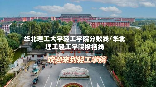 华北理工大学轻工学院分数线/华北理工轻工学院投档线-第2张图片