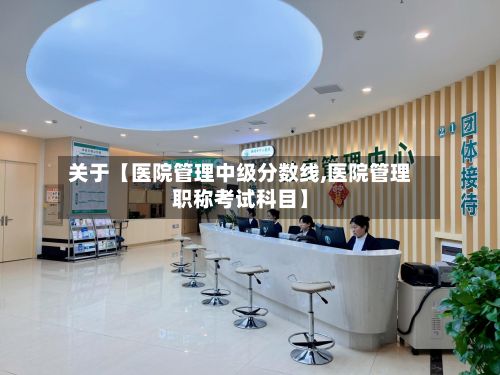 关于【医院管理中级分数线,医院管理职称考试科目】