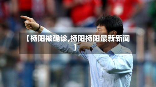 【杨阳被确诊,杨阳杨阳最新新闻】