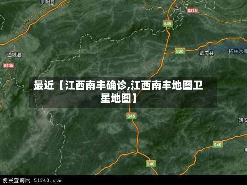最近【江西南丰确诊,江西南丰地图卫星地图】