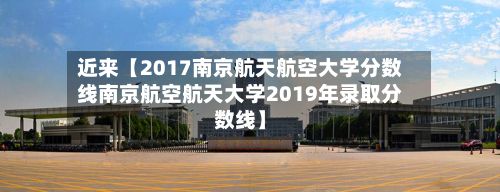 近来【2017南京航天航空大学分数线南京航空航天大学2019年录取分数线】