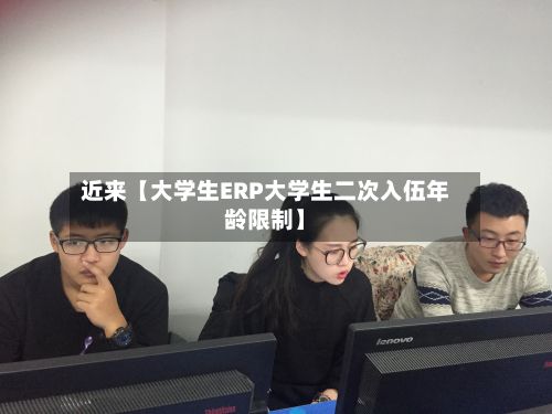近来【大学生ERP大学生二次入伍年龄限制】-第2张图片