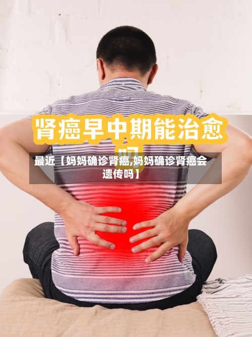 最近【妈妈确诊肾癌,妈妈确诊肾癌会遗传吗】