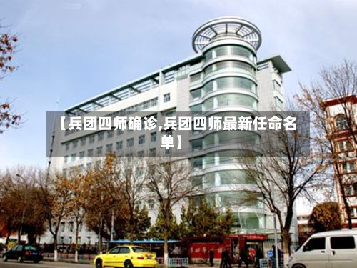 【兵团四师确诊,兵团四师最新任命名单】