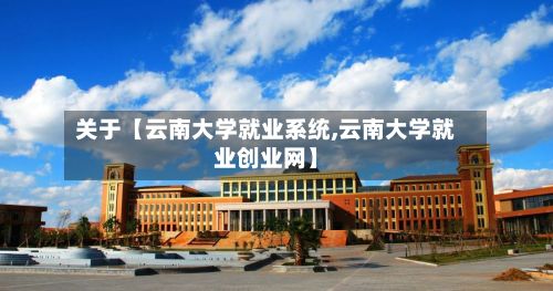 关于【云南大学就业系统,云南大学就业创业网】-第2张图片