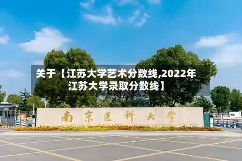 关于【江苏大学艺术分数线,2022年江苏大学录取分数线】