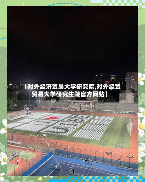 【对外经济贸易大学研究院,对外经贸贸易大学研究生院官方网站】