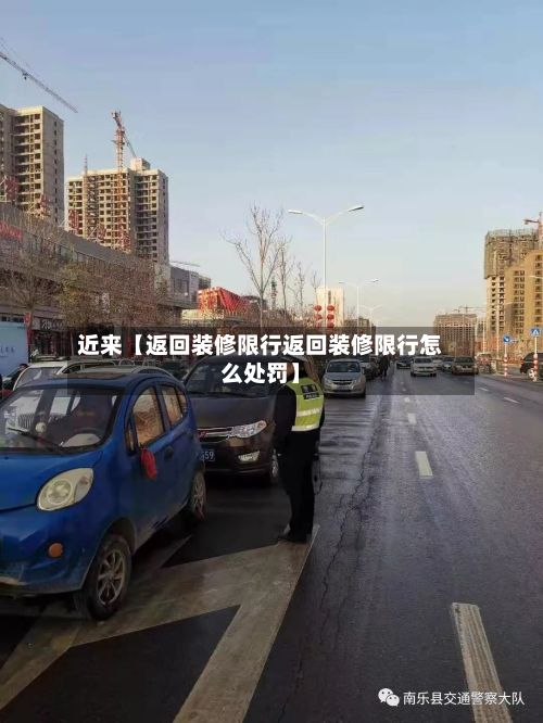 近来【返回装修限行返回装修限行怎么处罚】