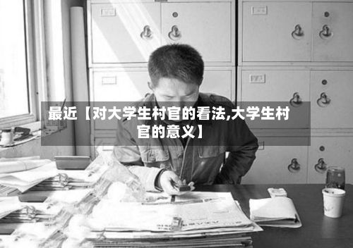 最近【对大学生村官的看法,大学生村官的意义】-第2张图片