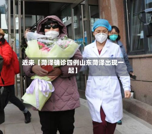 近来【菏泽确诊四例山东菏泽出现一起】