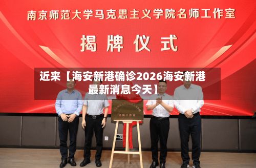 近来【海安新港确诊2026海安新港最新消息今天】-第2张图片