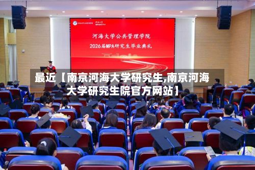 最近【南京河海大学研究生,南京河海大学研究生院官方网站】-第2张图片
