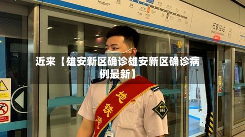 近来【雄安新区确诊雄安新区确诊病例最新】-第2张图片